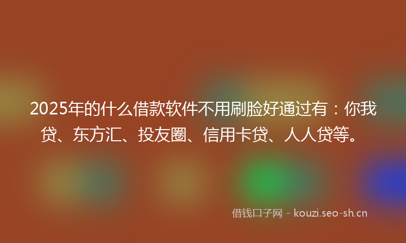 2025年的什么借款软件不用刷脸好通过有：你我贷、东方汇、投友圈、信用卡贷、人人贷等。