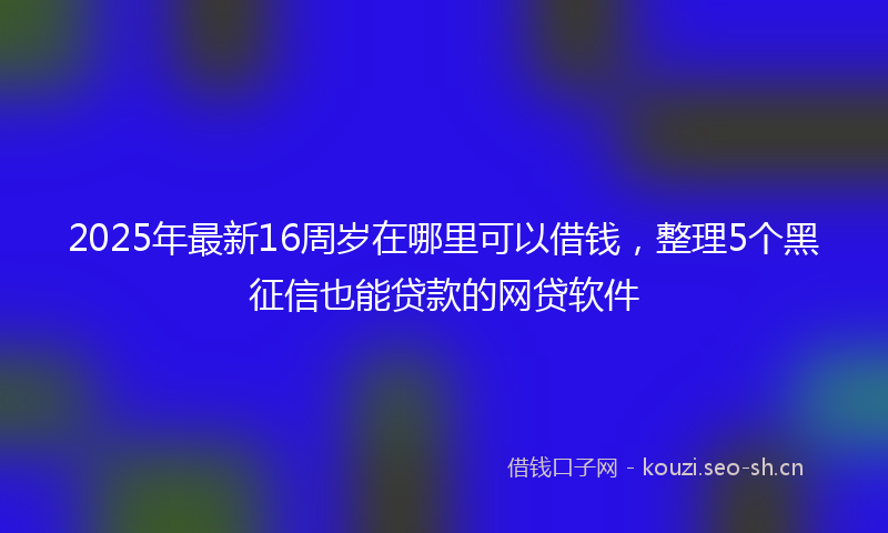 2025年最新16周岁在哪里可以借钱，整理5个黑征信也能贷款的网贷软件