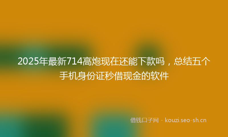 2025年最新714高炮现在还能下款吗，总结五个手机身份证秒借现金的软件