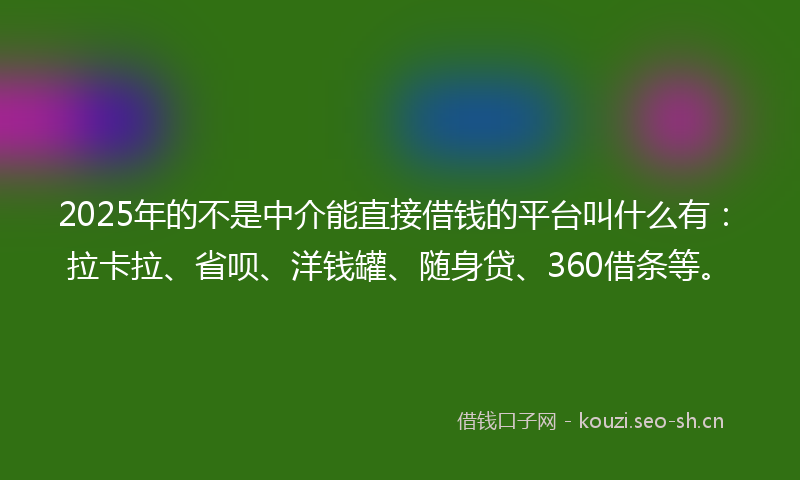 2025年的不是中介能直接借钱的平台叫什么有：拉卡拉、省呗、洋钱罐、随身贷、360借条等。