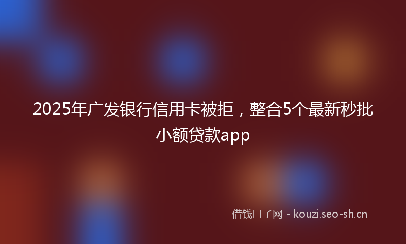 2025年广发银行信用卡被拒，整合5个最新秒批小额贷款app