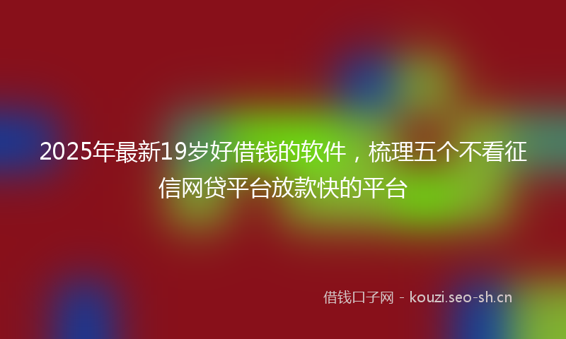 2025年最新19岁好借钱的软件，梳理五个不看征信网贷平台放款快的平台