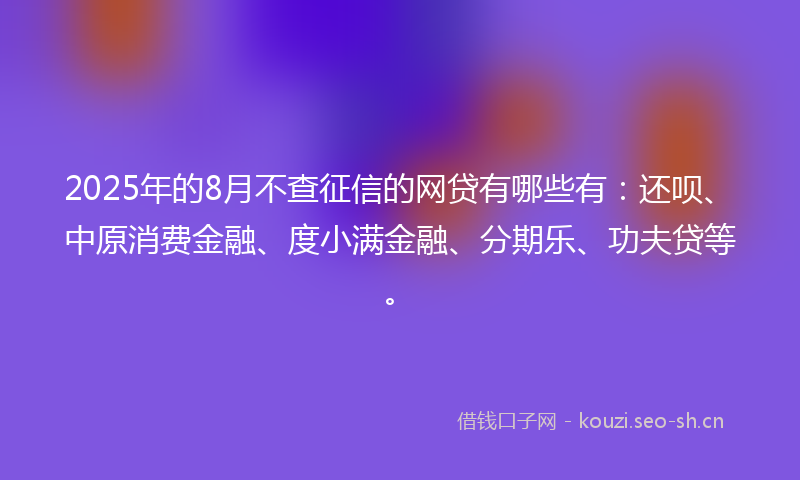 2025年的8月不查征信的网贷有哪些有：还呗、中原消费金融、度小满金融、分期乐、功夫贷等。