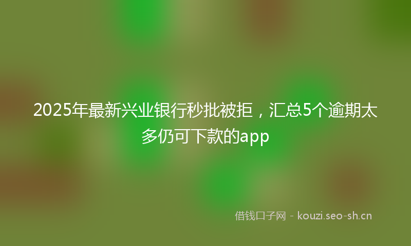 2025年最新兴业银行秒批被拒，汇总5个逾期太多仍可下款的app