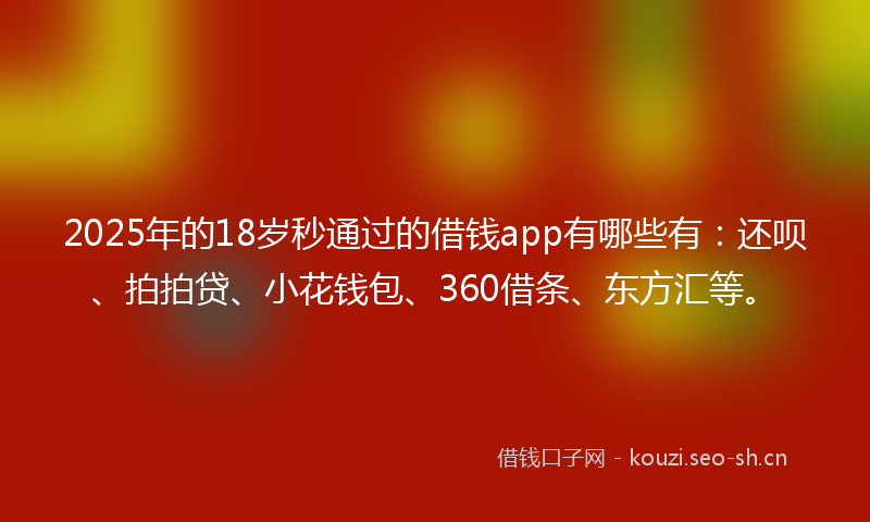 2025年的18岁秒通过的借钱app有哪些有：还呗、拍拍贷、小花钱包、360借条、东方汇等。