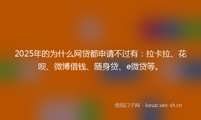 2025年的为什么网贷都申请不过有：拉卡拉、花呗、微博借钱、随身贷、e微贷等。