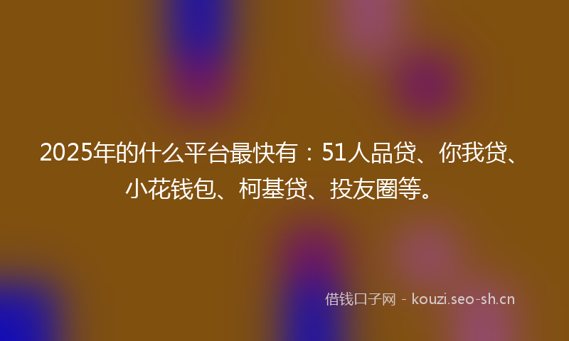 2025年的什么平台最快有:51人品贷、你我贷、小花钱包、柯基贷、投友圈等。