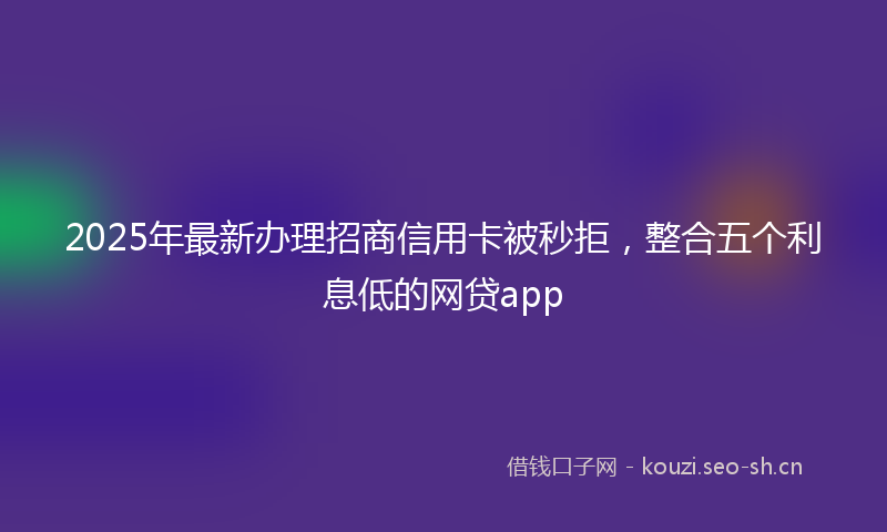2025年最新办理招商信用卡被秒拒，整合五个利息低的网贷app