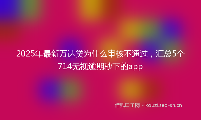 2025年最新万达贷为什么审核不通过，汇总5个714无视逾期秒下的app