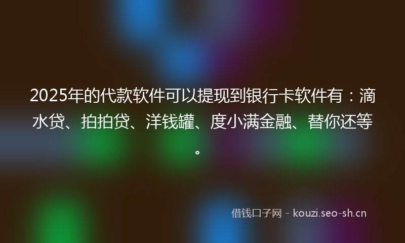 2025年的代款软件可以提现到银行卡软件有：滴水贷、拍拍贷、洋钱罐、度小满金融、替你还等。