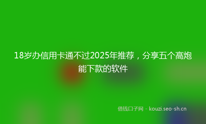 18岁办信用卡通不过2025年推荐,分享五个高炮能下款的软件