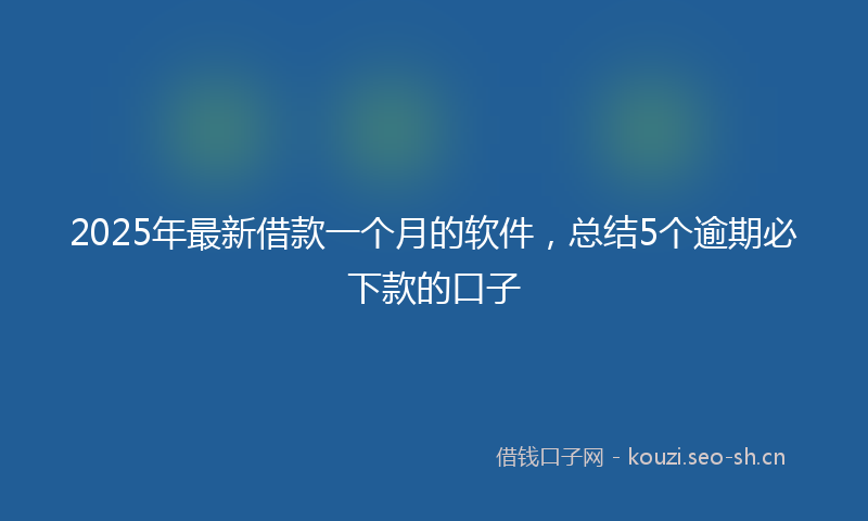2025年最新借款一个月的软件,总结5个逾期必下款的口子