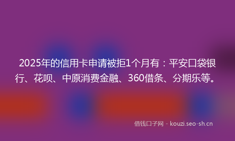 2025年的信用卡申请被拒1个月有:平安口袋银行、花呗、中原消费金融、360借条、分期乐等。