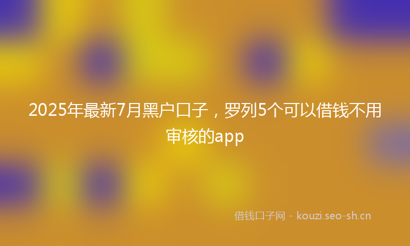 2025年最新7月黑户口子，罗列5个可以借钱不用审核的app
