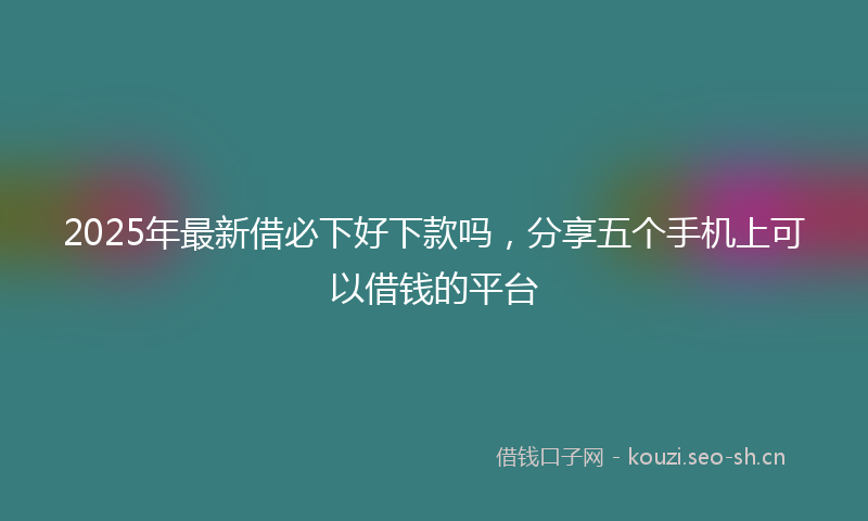 2025年最新借必下好下款吗，分享五个手机上可以借钱的平台