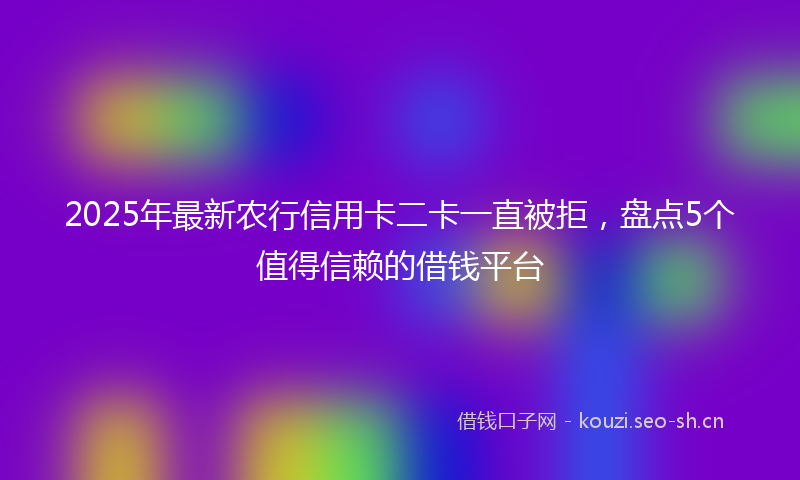 2025年最新农行信用卡二卡一直被拒，盘点5个值得信赖的借钱平台