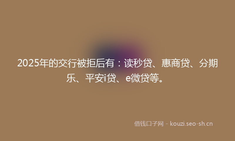 2025年的交行被拒后有：读秒贷、惠商贷、分期乐、平安i贷、e微贷等。