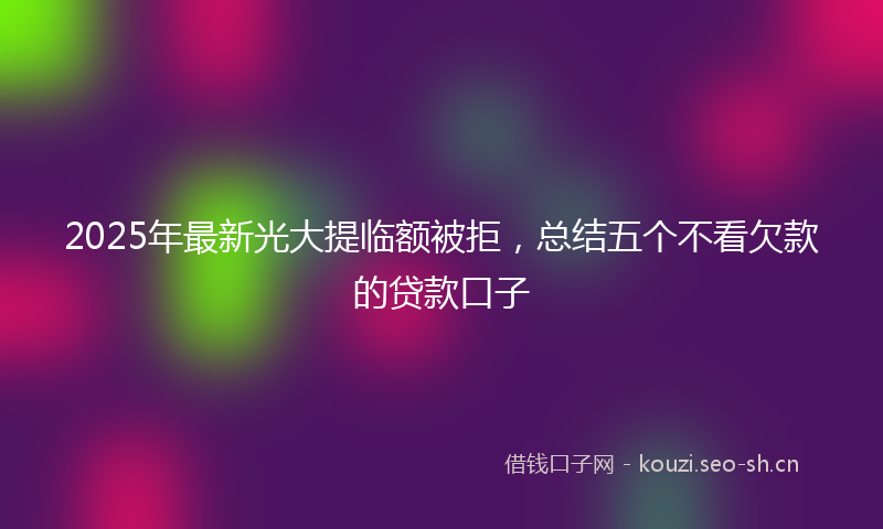 2025年最新光大提临额被拒，总结五个不看欠款的贷款口子