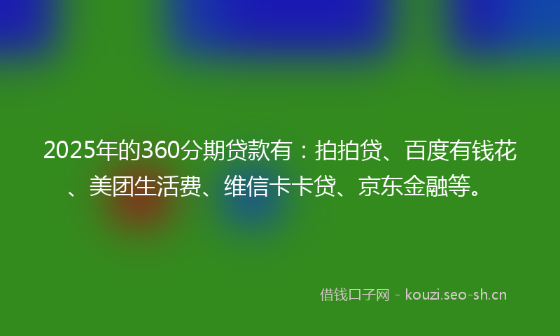 2025年的360分期贷款有：拍拍贷、百度有钱花、美团生活费、维信卡卡贷、京东金融等。