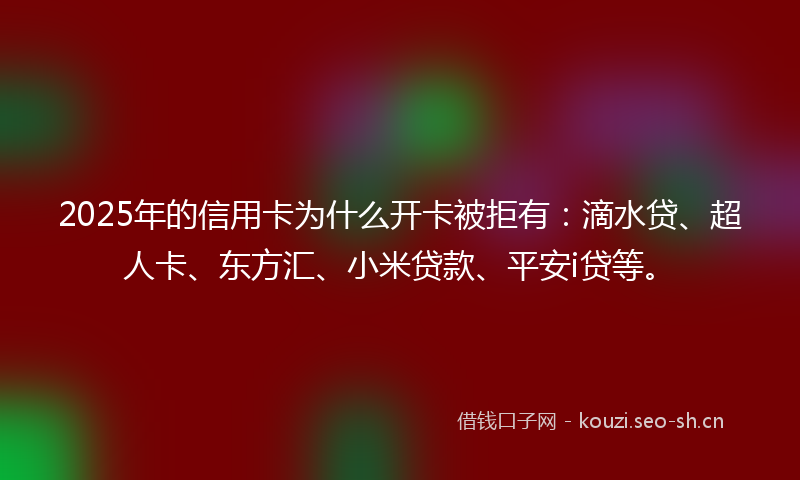 2025年的信用卡为什么开卡被拒有：滴水贷、超人卡、东方汇、小米贷款、平安i贷等。