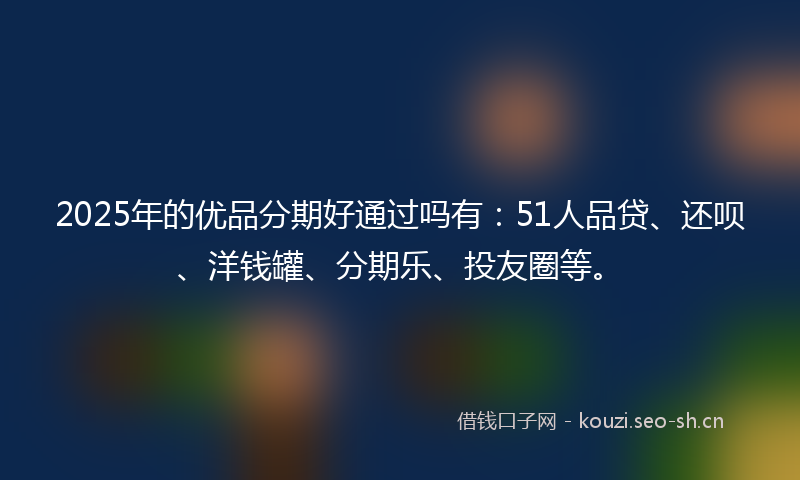 2025年的优品分期好通过吗有：51人品贷、还呗、洋钱罐、分期乐、投友圈等。