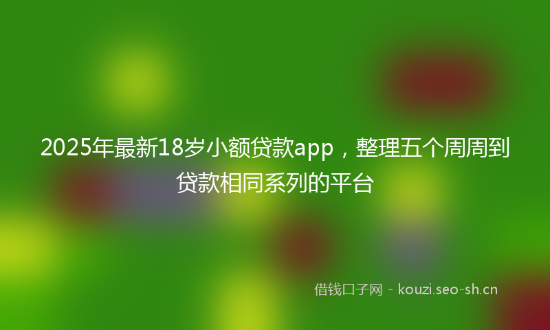 2025年最新18岁小额贷款app，整理五个周周到贷款相同系列的平台