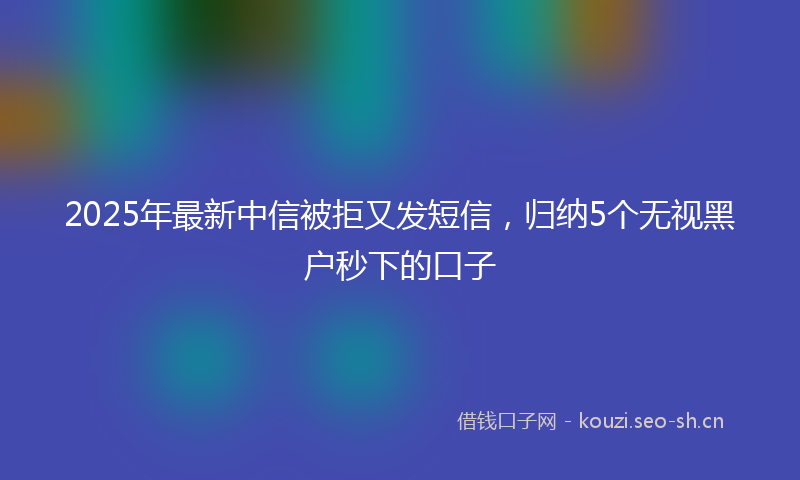 2025年最新中信被拒又发短信，归纳5个无视黑户秒下的口子