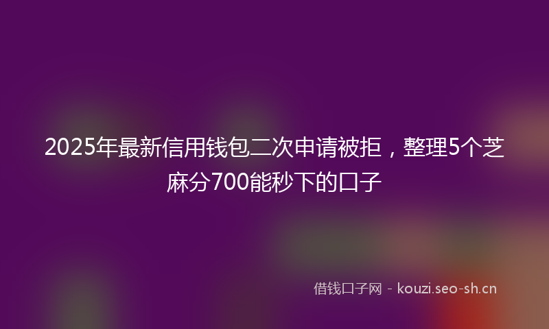 2025年最新信用钱包二次申请被拒，整理5个芝麻分700能秒下的口子