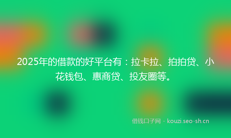 2025年的借款的好平台有：拉卡拉、拍拍贷、小花钱包、惠商贷、投友圈等。