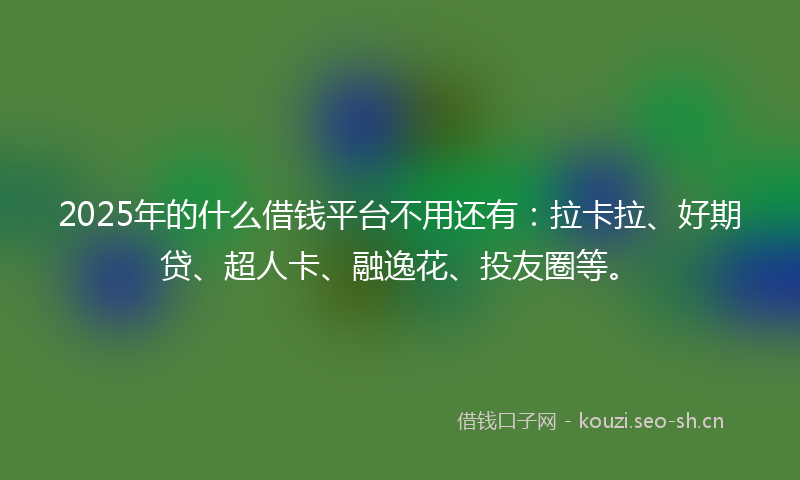 2025年的什么借钱平台不用还有：拉卡拉、好期贷、超人卡、融逸花、投友圈等。