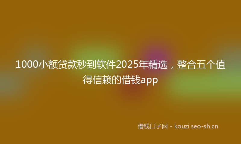 1000小额贷款秒到软件2025年精选，整合五个值得信赖的借钱app