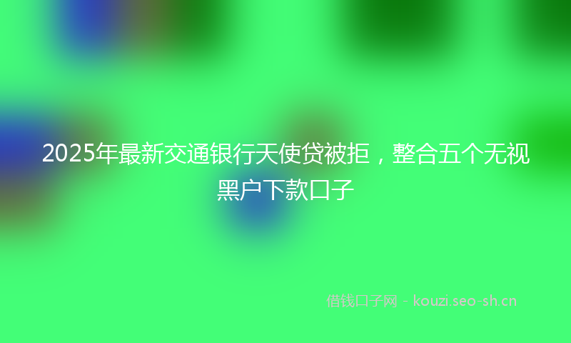 2025年最新交通银行天使贷被拒，整合五个无视黑户下款口子