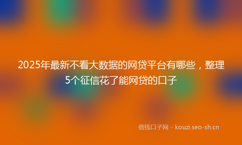 2025年最新不看大数据的网贷平台有哪些,整理5个征信花了能网贷的口子