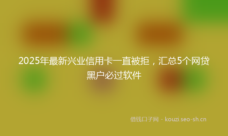 2025年最新兴业信用卡一直被拒，汇总5个网贷黑户必过软件