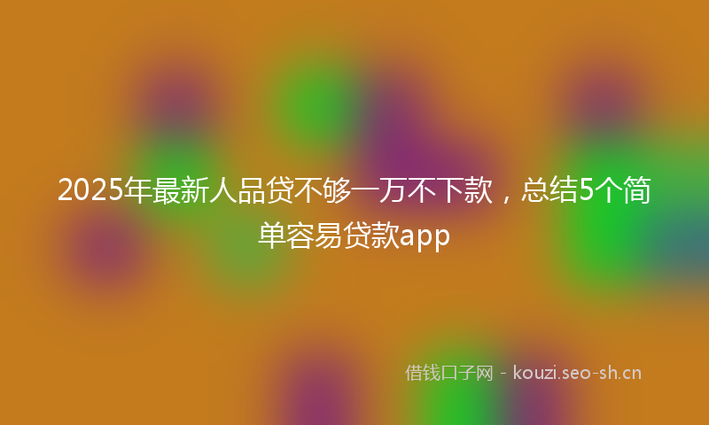 2025年最新人品贷不够一万不下款,总结5个简单容易贷款app