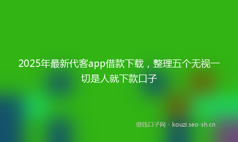 2025年最新代客app借款下载,整理五个无视一切是人就下款口子