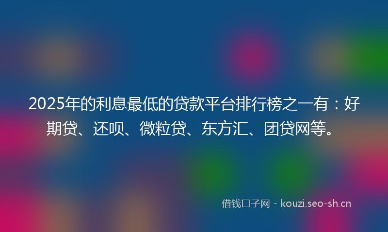 2025年的利息最低的贷款平台排行榜之一有：好期贷、还呗、微粒贷、东方汇、团贷网等。
