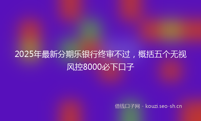 2025年最新分期乐银行终审不过，概括五个无视风控8000必下口子