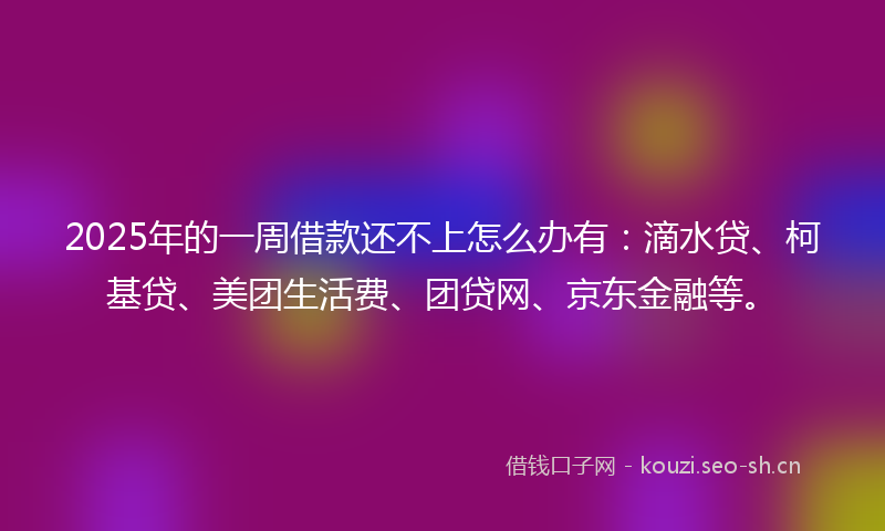 2025年的一周借款还不上怎么办有：滴水贷、柯基贷、美团生活费、团贷网、京东金融等。