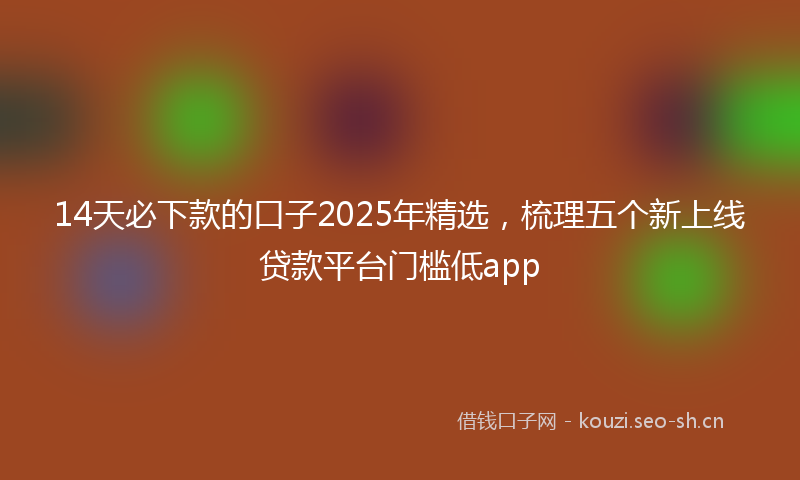 14天必下款的口子2025年精选，梳理五个新上线贷款平台门槛低app