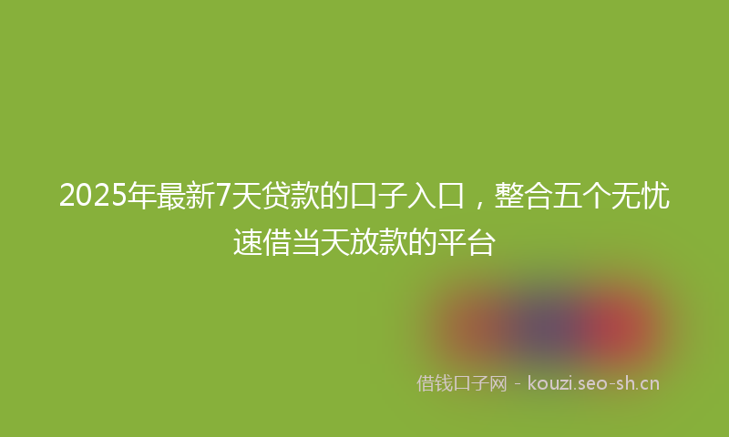 2025年最新7天贷款的口子入口，整合五个无忧速借当天放款的平台