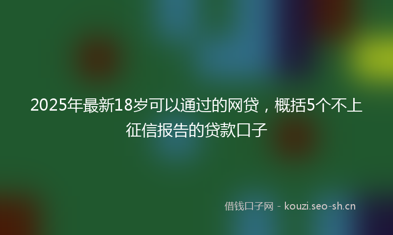 2025年最新18岁可以通过的网贷，概括5个不上征信报告的贷款口子