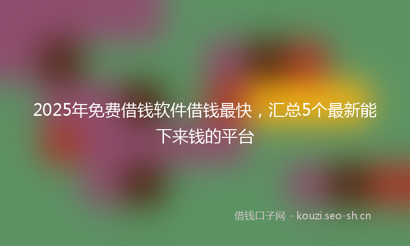 2025年免费借钱软件借钱最快，汇总5个最新能下来钱的平台