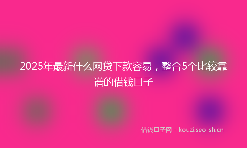 2025年最新什么网贷下款容易，整合5个比较靠谱的借钱口子