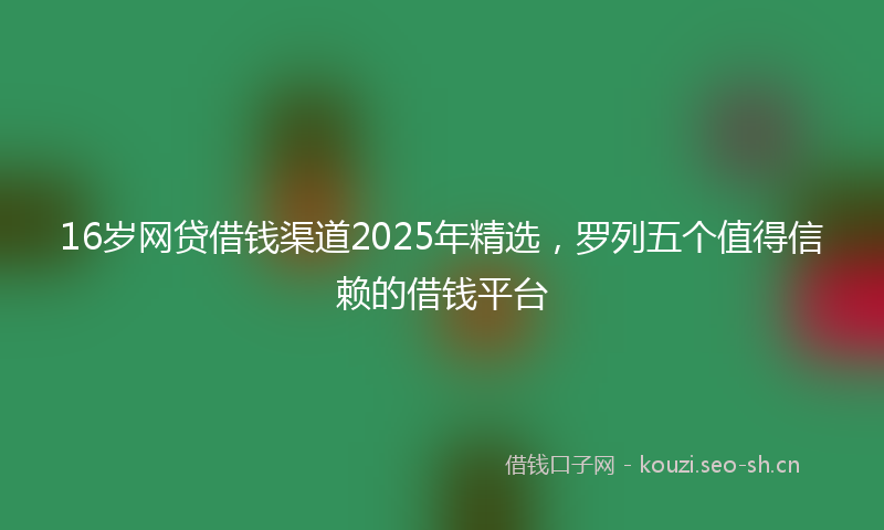 16岁网贷借钱渠道2025年精选，罗列五个值得信赖的借钱平台
