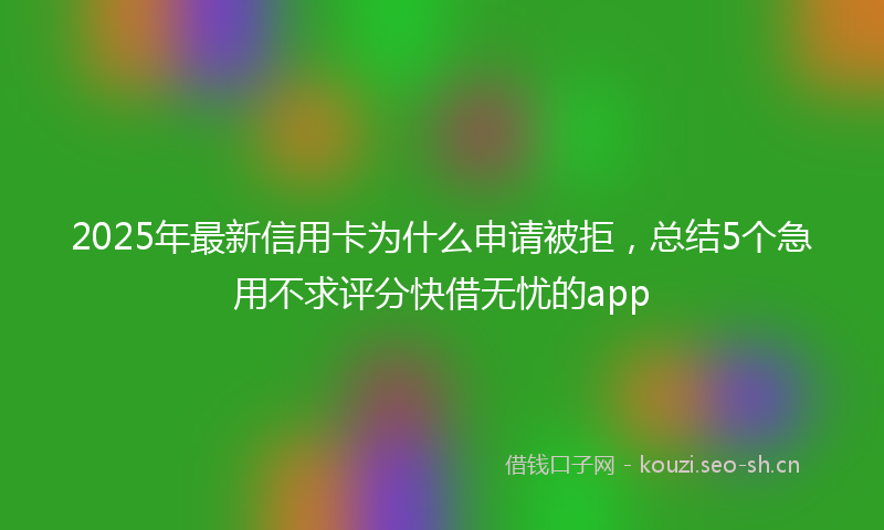 2025年最新信用卡为什么申请被拒，总结5个急用不求评分快借无忧的app