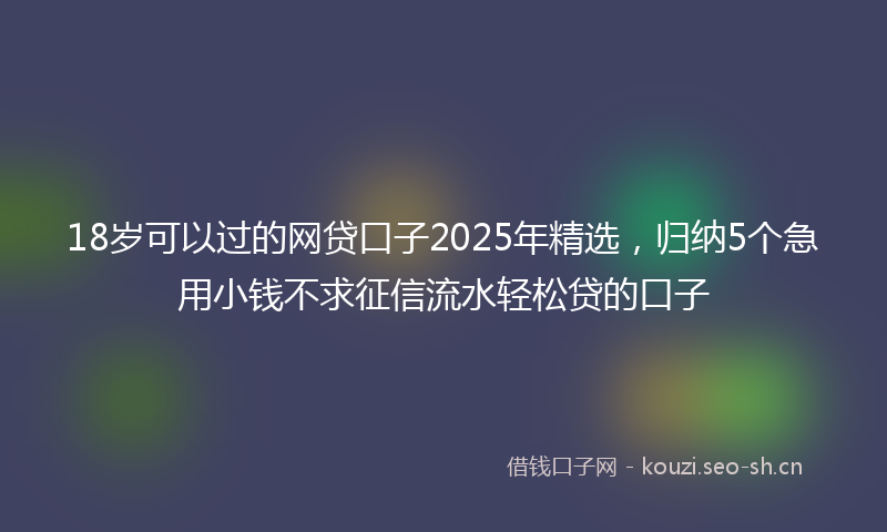 18岁可以过的网贷口子2025年精选，归纳5个急用小钱不求征信流水轻松贷的口子