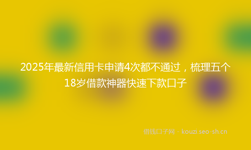 2025年最新信用卡申请4次都不通过，梳理五个18岁借款神器快速下款口子