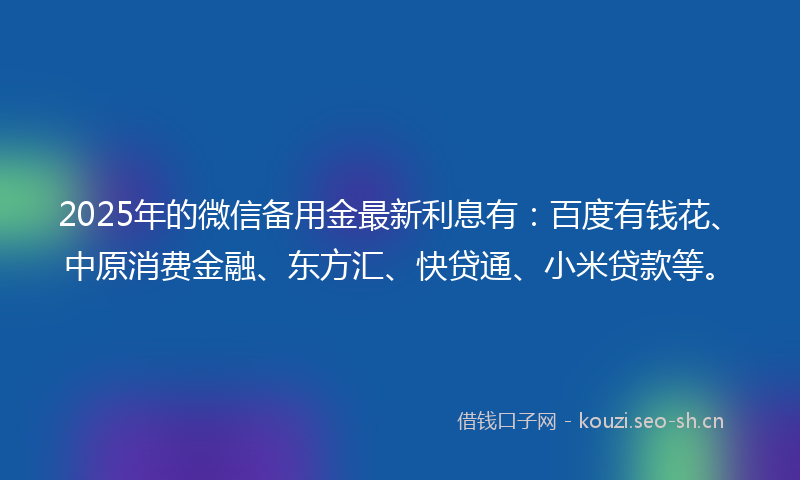 2025年的微信备用金最新利息有：百度有钱花、中原消费金融、东方汇、快贷通、小米贷款等。