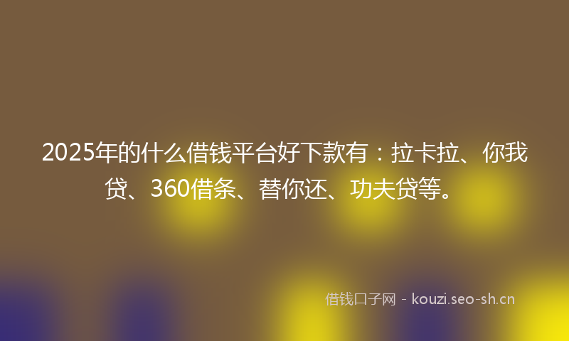 2025年的什么借钱平台好下款有：拉卡拉、你我贷、360借条、替你还、功夫贷等。